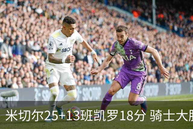 米切尔25+13班凯罗18分 骑士大胜魔术取7连胜